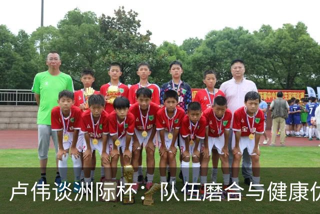 卢伟谈洲际杯：队伍磨合与健康优先，运动员如同“贵人”！