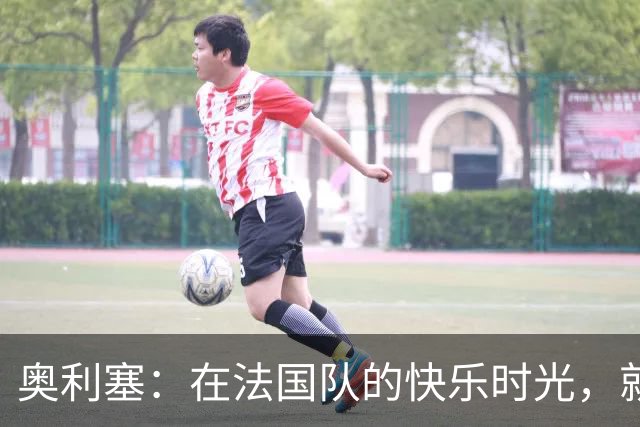 奥利塞：在法国队的快乐时光，就像在球场上跳舞！