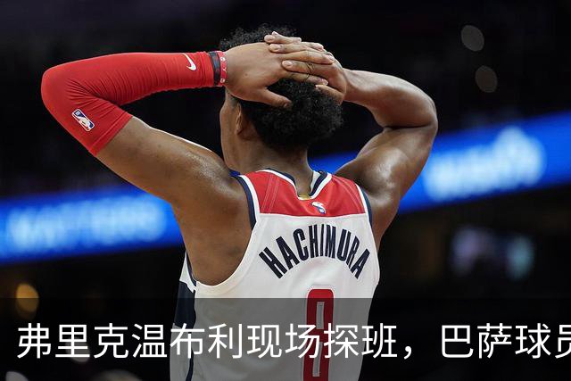 弗里克温布利现场探班，巴萨球员表现让人乐开花