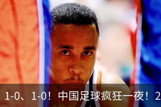 1-0、1-0！中国足球疯狂一夜！2连胜欧洲劲旅，爆发冲突，裁判争议