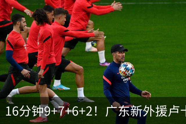 16分钟9+7+6+2！广东新外援卢卡首秀，全能锋线能无缝融入宏远吗